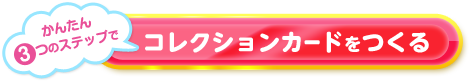 かんたん3つのステップで　コレクションカードをつくる