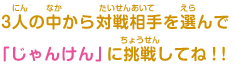 ３人の中から対戦相手を選んで「じゃんけん」に挑戦してね！！