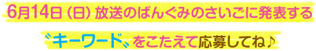 ６月14日（日）放送のばんぐみのさいごに発表する〝キーワード〟をこたえて応募してね♪