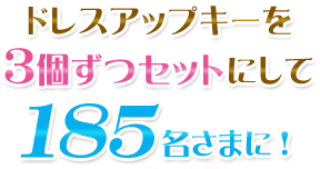 ドレスアップキーを３個ずつセットにして185名さまに！