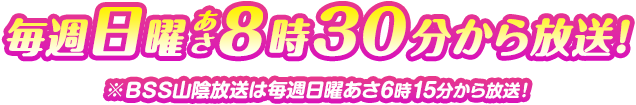 毎週日曜あさ8時30分から放送！BSS山陰放送は毎週日曜あさ6時15分から放送！