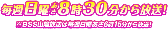 毎週日曜あさ8時30分から放送！BSS山陰放送は毎週日曜あさ6時15分から放送！