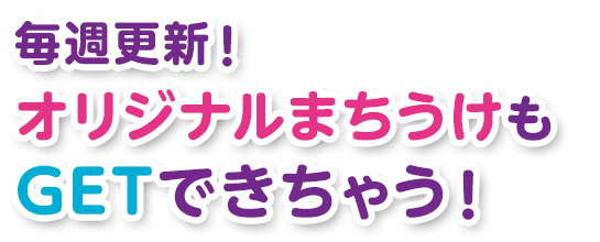 毎週更新！オリジナルまちうけもGETできちゃう！