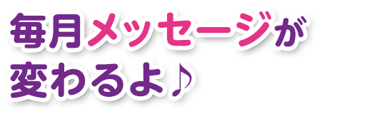 毎月メッセージが変わるよ♪