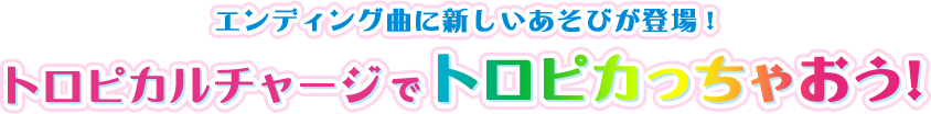 6月20日（日）の放送からリニューアル！！みんな、チャレンジしてみてね！エンディング曲に新しいあそびが登場！トロピカルチャージでトロピカっちゃおう！