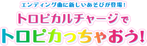 6月20日（日）の放送からリニューアル！！みんな、チャレンジしてみてね！エンディング曲に新しいあそびが登場！トロピカルチャージでトロピカっちゃおう！