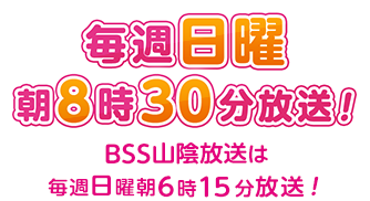 毎週日曜朝8時30分放送!BSS山陰放送は毎週日曜朝6時15分から放送！