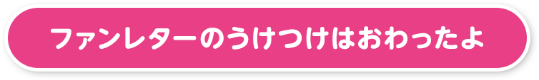 ファンレターのうけつけはおわったよ