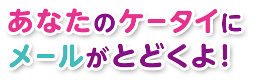 あなたのケータイにメールがとどくよ！