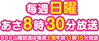 毎週日曜あさ8時30分放送 BSS山陰放送の時間は毎週土曜日午前11時15分放送