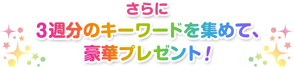 さらに3週分のキーワードを集めて、 豪華プレゼント！