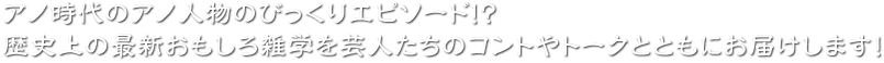 アノ時代のアノ人物のびっくりエピソード！？歴史上の最新おもしろ雑学を芸人たちのコントやトークとともにお届けします！