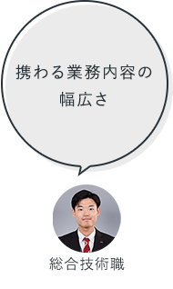 携わる業務内容の幅広さ：総合技術職