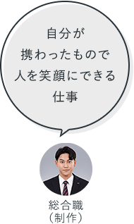 自分が携わったもので人を笑顔にできる仕事：総合職（制作）
