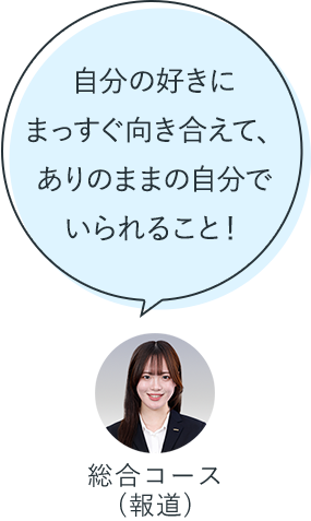 自分の好きにまっすぐ向き合えて、ありのままの自分でいられること！：総合コース（報道）