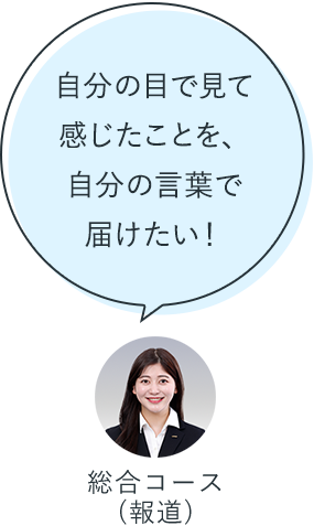 自分の目で見て感じたことを、自分の言葉で届けたい！：総合コース（報道）