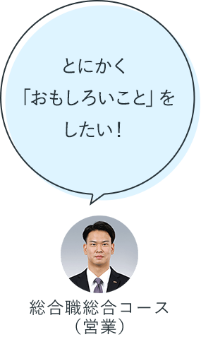 とにかく「おもしろいこと」をしたい!:総合職総合コース(営業)