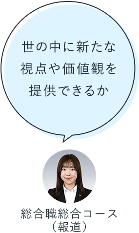 世の中に新たな視点や価値観を提供できるか:総合職総合コース(報道)