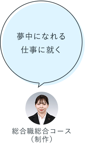 夢中になれる仕事に就く:総合職総合コース(制作)
