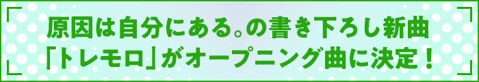 原因は自分にある。の書き下ろし新曲 「トレモロ」がオープニング曲に決定！