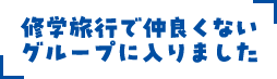 修学旅行で仲良くないグループに入りました