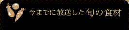 今までに放送した旬の食材