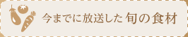 今までに放送した旬の食材