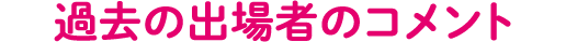 過去の出場者のコメント