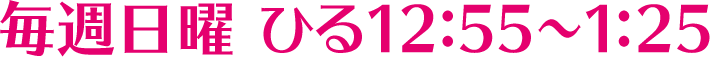 毎週日曜ひる12:55~1:25