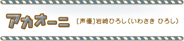 アカオーニ[声優]岩崎ひろし（いわさき ひろし）