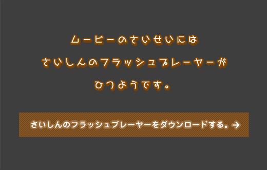 ムービーのさいせいにはさいしんのフラッシュプレーヤーがひつようです。