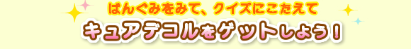 ばんぐみをみて、クイズにこたえてキュアデコルをゲットしよう！