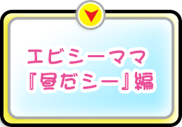 動画[エビシーママ『昼だシー』編]へ