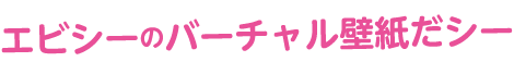 タイトル：エビシーのバーチャル壁紙だシー