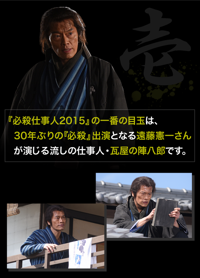 『必殺仕事人2015』の一番の目玉は、30年ぶりの『必殺』出演となる遠藤憲一さんが演じる流しの仕事人・瓦屋の陣八郎です。