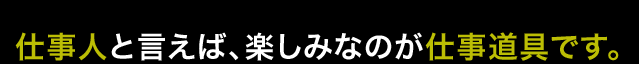 仕事人と言えば、楽しみなのが仕事道具です。