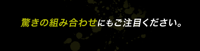 驚きの組み合わせにもご注目ください。