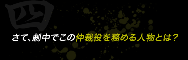 さて、劇中でこの仲裁役を務める人物とは？