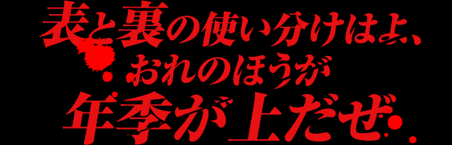 表と裏の使い分けはよ、おれのほうが年季が上だぜ