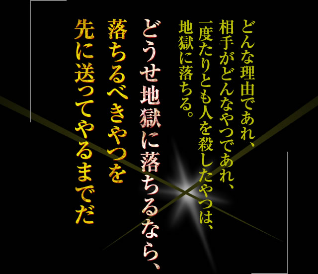 「どんな理由であれ、相手がどんなやつであれ、一度たりとも人を殺したやつは、地獄に落ちる。どうせ地獄に落ちるなら、落ちるべきやつを先に送ってやるまでだ」