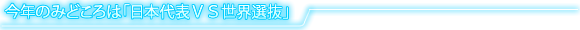 今年のみどころは「日本代表VS世界選抜」