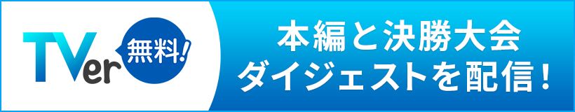 TVer 本編と決勝大会ダイジェストを配信！