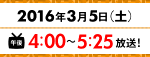 2016年3月5日（土）午後4:00～午後5:25放送！
