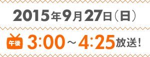2015年9月27日（日）午後3：00～4：25放送！