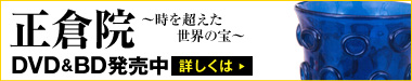 「正倉院　～時を超えた世界の宝～」DVD&BD発売中