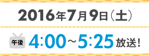 2016年7月9日(土) 午後4:00～午後5:25放送！