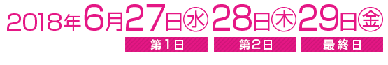 2018年6月27日（水）≪第1日≫、28日（木）≪第2日≫29日（金）≪最終日≫