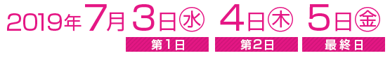 2019年7月3日（水）≪第1日≫、4日（木）≪第2日≫5日（金）≪最終日≫