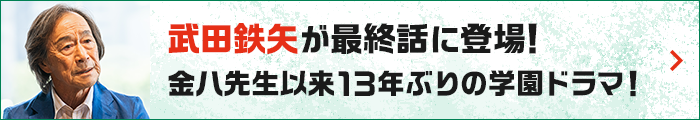 武田鉄矢が最終話に登場！金八先生以来13年ぶりの学園ドラマ！