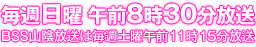 毎週日曜日 午後８時30分放送（BSS山陰放送は毎週土曜午前11時15分放送）